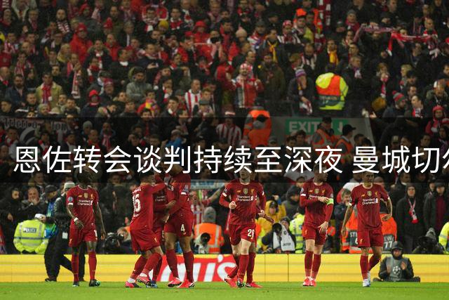 恩佐转会谈判持续至深夜 曼城切尔西各有进展