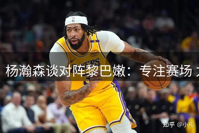 杨瀚森谈对阵黎巴嫩：专注赛场 力拼强敌