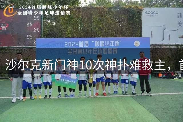 沙尔克新门神10次神扑难救主，首轮三球惨败
