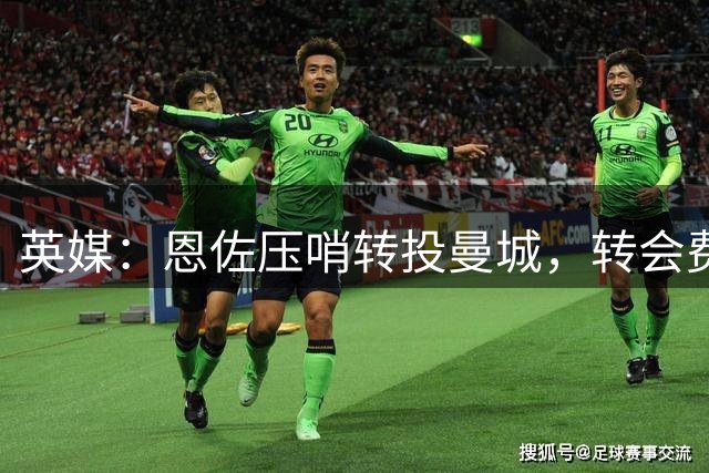 英媒：恩佐压哨转投曼城，转会费或超1.2亿镑