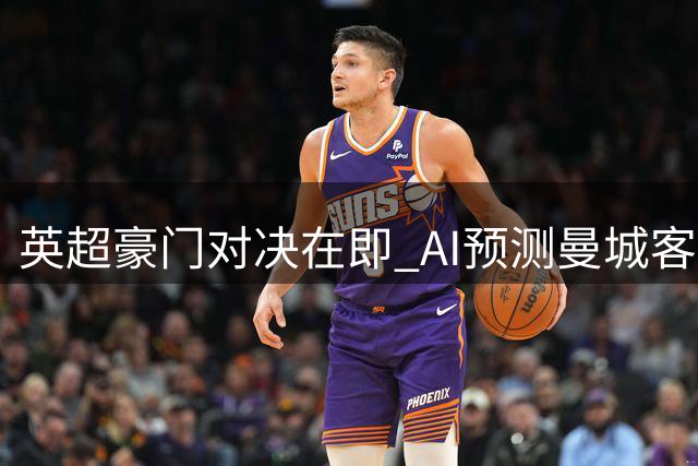 英超豪门对决在即 AI预测曼城客场占优